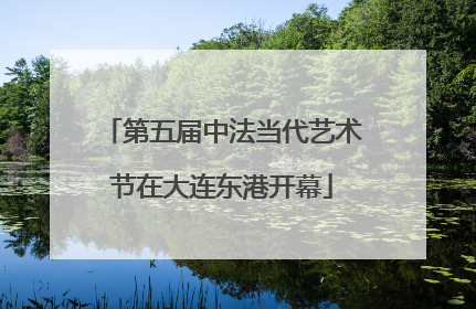 第五届中法当代艺术节在大连东港开幕