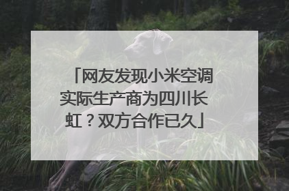 网友发现小米空调实际生产商为四川长虹？双方合作已久