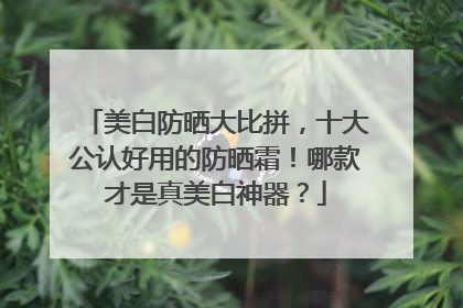 美白防晒大比拼，十大公认好用的防晒霜！哪款才是真美白神器？