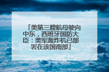 美第三艘航母驶向中东，西班牙国防大臣：美军轰炸机已部署在该国南部
