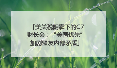 美关税阴霾下的G7财长会：“美国优先”加剧盟友内部矛盾