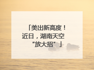 美出新高度！近日，湖南天空“放大招”