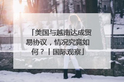 美国与越南达成贸易协议，情况究竟如何？丨国际观察