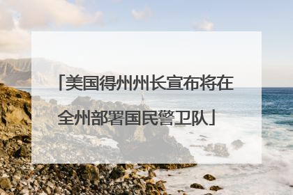 美国得州州长宣布将在全州部署国民警卫队