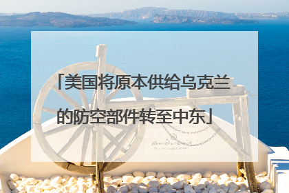美国将原本供给乌克兰的防空部件转至中东