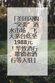 美团闪购“突袭”酒水市场，飞天茅台低至1988元！华致酒行、歌德老酒行等入驻