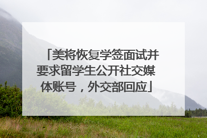 美将恢复学签面试并要求留学生公开社交媒体账号，外交部回应