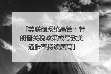 美联储系统高管：特朗普关税政策或导致美通胀率持续居高