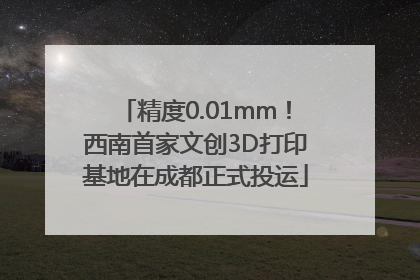 精度0.01mm！西南首家文创3D打印基地在成都正式投运