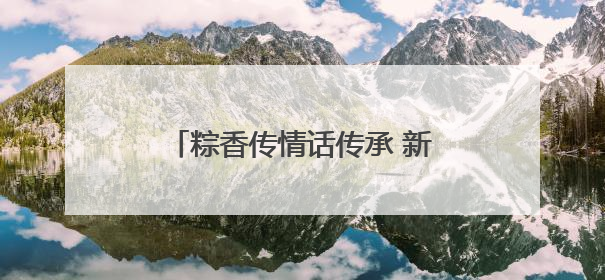 粽香传情话传承 新野法院开展“我们的节日・端午”主题活动