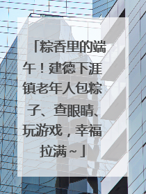 粽香里的端午！建德下涯镇老年人包粽子、查眼睛、玩游戏，幸福拉满～