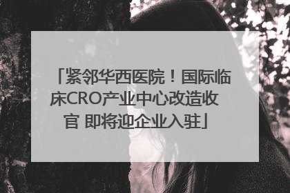 紧邻华西医院！国际临床CRO产业中心改造收官 即将迎企业入驻