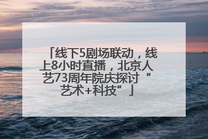 线下5剧场联动，线上8小时直播，北京人艺73周年院庆探讨“艺术+科技”