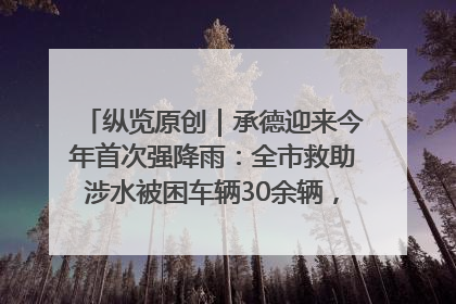 纵览原创｜承德迎来今年首次强降雨：全市救助涉水被困车辆30余辆，8日晚市区已无积水路段，交通恢复畅通