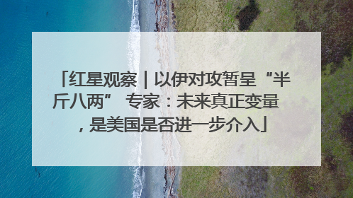 红星观察｜以伊对攻暂呈“半斤八两” 专家：未来真正变量，是美国是否进一步介入