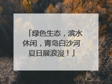 绿色生态，滨水休闲，青岛白沙河夏日展浪漫！