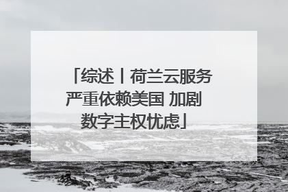 综述丨荷兰云服务严重依赖美国 加剧数字主权忧虑