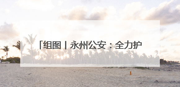 组图丨永州公安：全力护航高考 守护学子逐梦路
