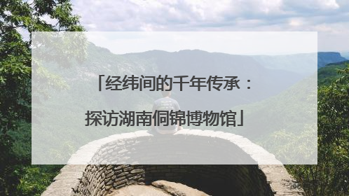 经纬间的千年传承：探访湖南侗锦博物馆
