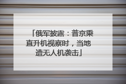俄军披露：普京乘直升机视察时，当地遭无人机袭击
