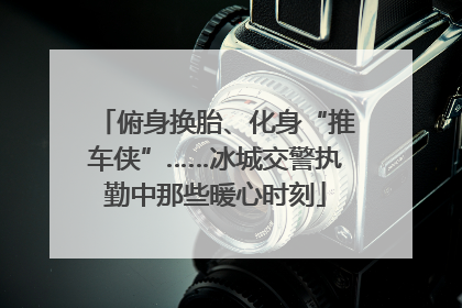 俯身换胎、化身“推车侠”……冰城交警执勤中那些暖心时刻