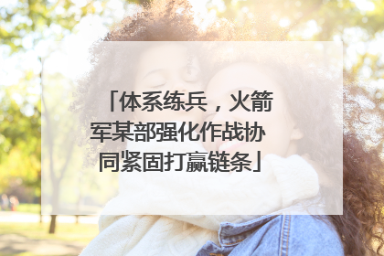 体系练兵，火箭军某部强化作战协同紧固打赢链条