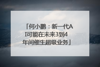 何小鹏：新一代AI可能在未来3到4年间催生超级业务