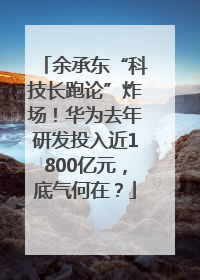 余承东“科技长跑论”炸场！华为去年研发投入近1800亿元，底气何在？