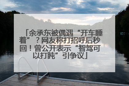 余承东被偶遇“开车睡着”？网友称打招呼后秒回！曾公开表示“智驾可以打盹”引争议