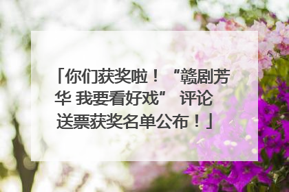 你们获奖啦！“赣剧芳华 我要看好戏” 评论送票获奖名单公布！