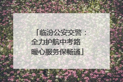 临汾公安交警：全力护航中考路 暖心服务保畅通