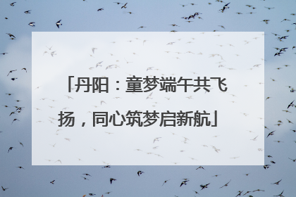 丹阳：童梦端午共飞扬，同心筑梦启新航