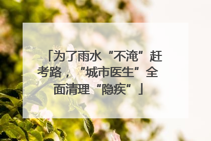 为了雨水“不淹”赶考路，“城市医生”全面清理“隐疾”