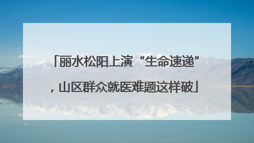丽水松阳上演“生命速递”，山区群众就医难题这样破