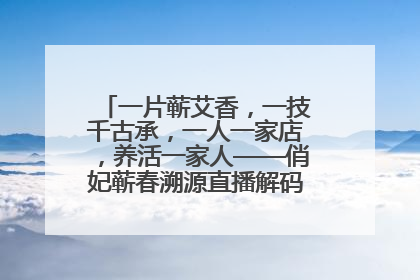 一片蕲艾香，一技千古承，一人一家店，养活一家人——俏妃蕲春溯源直播解码中医养生文化传承