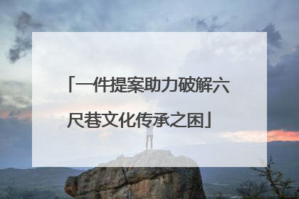 一件提案助力破解六尺巷文化传承之困
