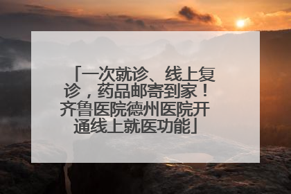一次就诊、线上复诊，药品邮寄到家！齐鲁医院德州医院开通线上就医功能
