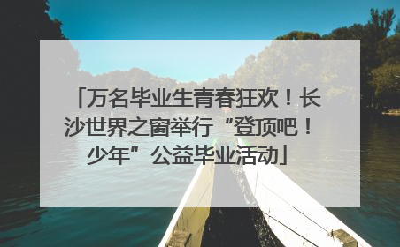 万名毕业生青春狂欢！长沙世界之窗举行“登顶吧！少年”公益毕业活动