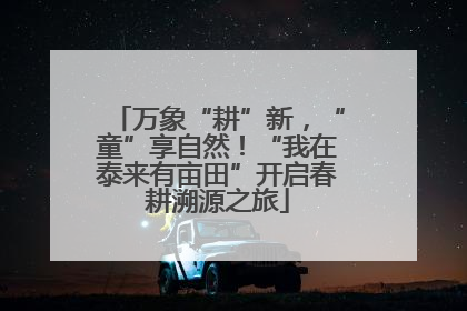 万象“耕”新，“童”享自然！“我在泰来有亩田”开启春耕溯源之旅