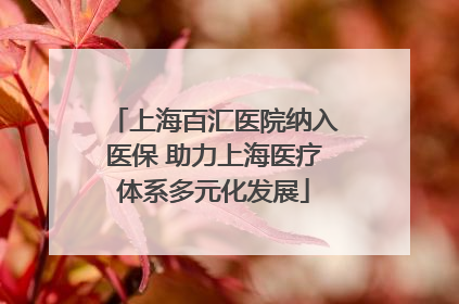 上海百汇医院纳入医保 助力上海医疗体系多元化发展