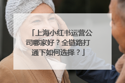 上海小红书运营公司哪家好？全链路打通下如何选择？