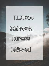 上海次元漫游节探索以IP重构消费场景