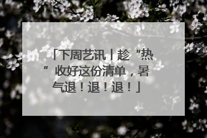下周艺讯丨趁“热”收好这份清单，暑气退！退！退！