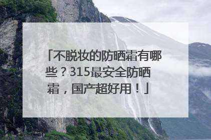 不脱妆的防晒霜有哪些？315最安全防晒霜，国产超好用！