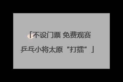 不设门票 免费观赛 乒乓小将太原“打擂”
