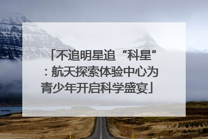 不追明星追“科星”：航天探索体验中心为青少年开启科学盛宴
