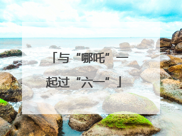 与“哪吒”一起过“六一”