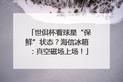 世俱杯看球星“保鲜”状态？海信冰箱：真空磁场上场！