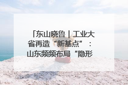 东山晓鲁｜工业大省再造“新基点”：山东频频布局“隐形冠军”背后