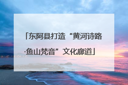 东阿县打造“黄河诗路·鱼山梵音”文化廊道